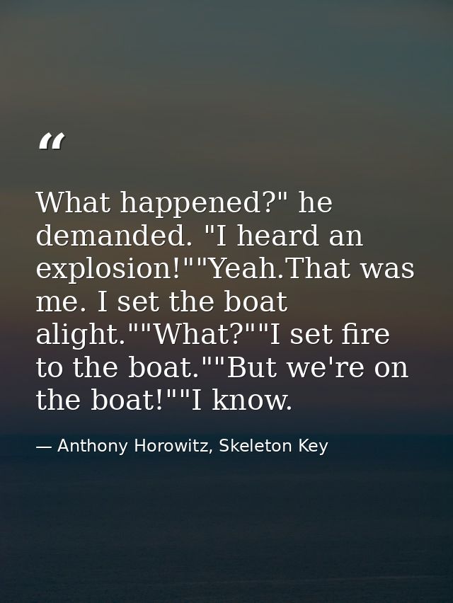 What happened?" he demanded. "I heard an explosion!""Yeah.That was me. I set the boat alight.""What?""I set fire to the  — Anthony Horowitz, Skeleton Key