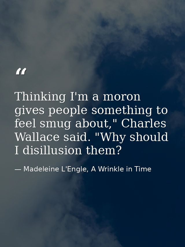 Thinking I'm a moron gives people something to feel smug about," Charles Wallace said. "Why should I disillusion them? — Madeleine L'Engle, A Wrinkle in Time