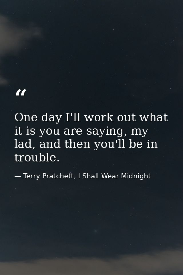 One day I'll work out what it is you are saying, my lad, and then you'll be in trouble. — Terry Pratchett, I Shall Wear Midnight