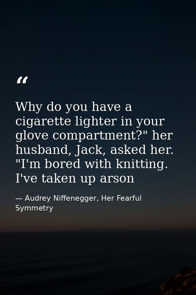 Why do you have a cigarette lighter in your glove compartment?" her husband, Jack, asked her. "I'm bored with knitting.  — Audrey Niffenegger, Her Fearful Symmetry