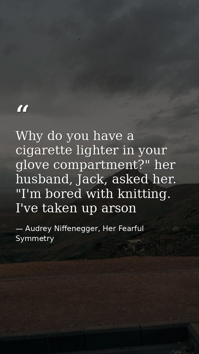 Why do you have a cigarette lighter in your glove compartment?" her husband, Jack, asked her. "I'm bored with knitting.  — Audrey Niffenegger, Her Fearful Symmetry