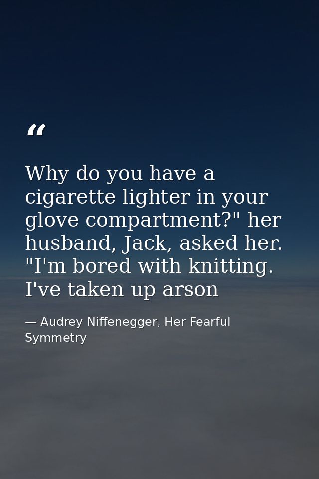 Why do you have a cigarette lighter in your glove compartment?" her husband, Jack, asked her. "I'm bored with knitting.  — Audrey Niffenegger, Her Fearful Symmetry