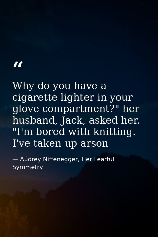 Why do you have a cigarette lighter in your glove compartment?" her husband, Jack, asked her. "I'm bored with knitting.  — Audrey Niffenegger, Her Fearful Symmetry