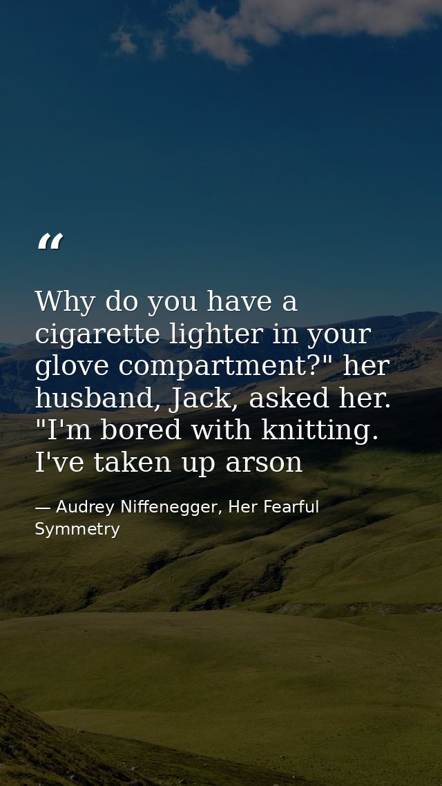 Why do you have a cigarette lighter in your glove compartment?" her husband, Jack, asked her. "I'm bored with knitting.  — Audrey Niffenegger, Her Fearful Symmetry