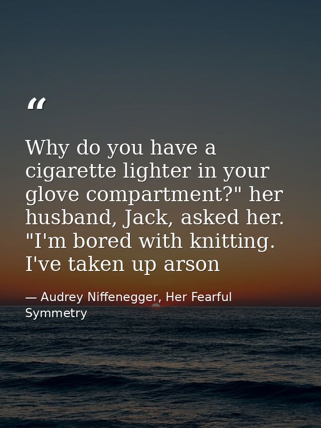 Why do you have a cigarette lighter in your glove compartment?" her husband, Jack, asked her. "I'm bored with knitting.  — Audrey Niffenegger, Her Fearful Symmetry