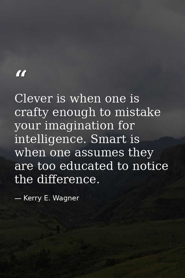 Clever is when one is crafty enough to mistake your imagination for intelligence. Smart is when one assumes they are too — Kerry E. Wagner