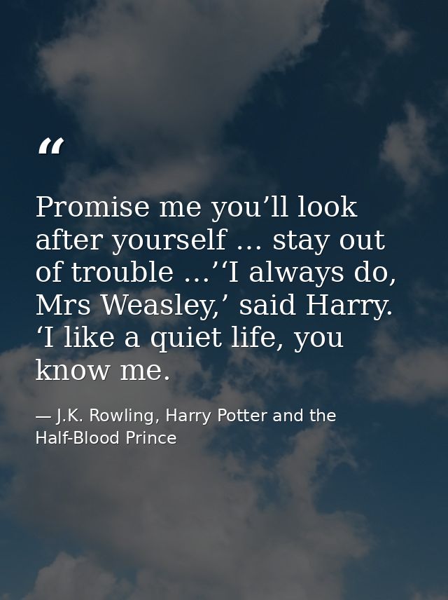 Promise me you’ll look after yourself … stay out of trouble …’‘I always do, Mrs Weasley,’ said Harry. ‘I like a quiet li — J.K. Rowling, Harry Potter and the Half-Blood Prince