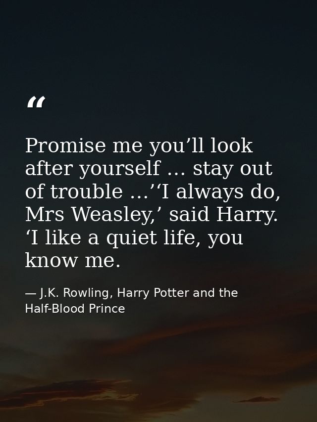 Promise me you’ll look after yourself … stay out of trouble …’‘I always do, Mrs Weasley,’ said Harry. ‘I like a quiet li — J.K. Rowling, Harry Potter and the Half-Blood Prince