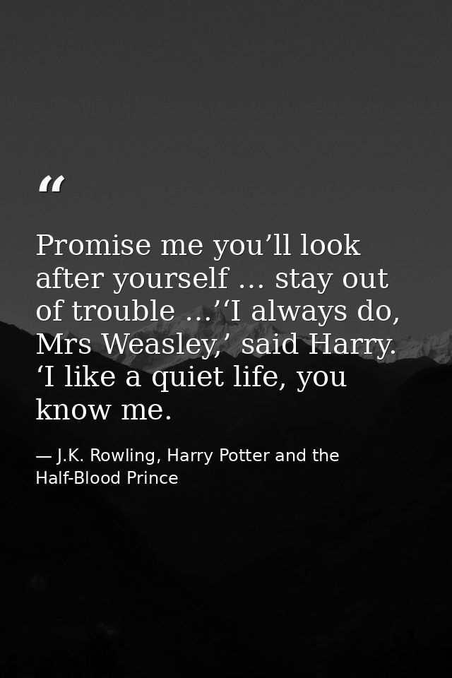 Promise me you’ll look after yourself … stay out of trouble …’‘I always do, Mrs Weasley,’ said Harry. ‘I like a quiet li — J.K. Rowling, Harry Potter and the Half-Blood Prince