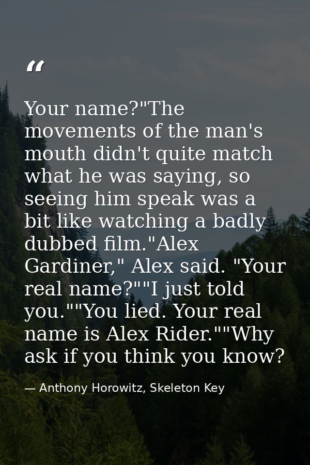 Your name?"The movements of the man's mouth didn't quite match what he was saying, so seeing him speak was a bit like wa — Anthony Horowitz, Skeleton Key
