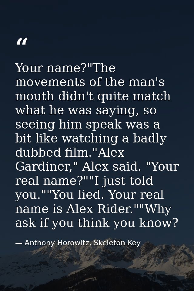 Your name?"The movements of the man's mouth didn't quite match what he was saying, so seeing him speak was a bit like wa — Anthony Horowitz, Skeleton Key