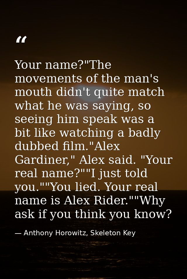 Your name?"The movements of the man's mouth didn't quite match what he was saying, so seeing him speak was a bit like wa — Anthony Horowitz, Skeleton Key