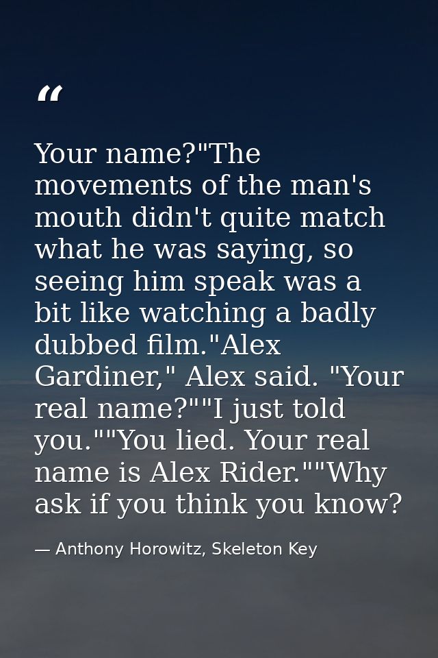 Your name?"The movements of the man's mouth didn't quite match what he was saying, so seeing him speak was a bit like wa — Anthony Horowitz, Skeleton Key