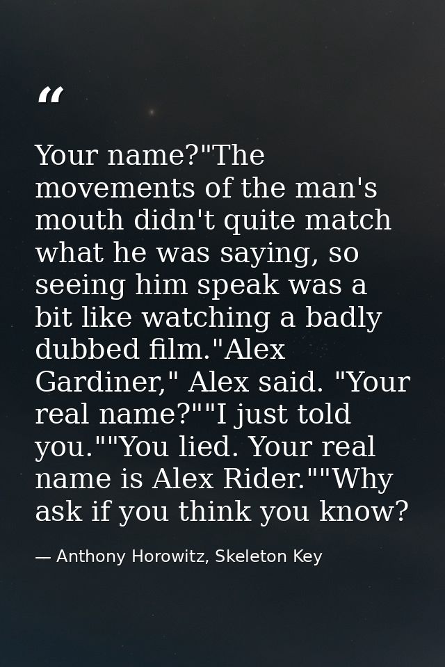 Your name?"The movements of the man's mouth didn't quite match what he was saying, so seeing him speak was a bit like wa — Anthony Horowitz, Skeleton Key