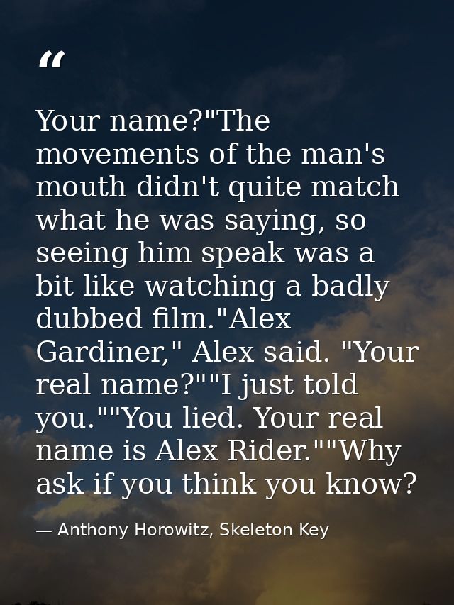 Your name?"The movements of the man's mouth didn't quite match what he was saying, so seeing him speak was a bit like wa — Anthony Horowitz, Skeleton Key