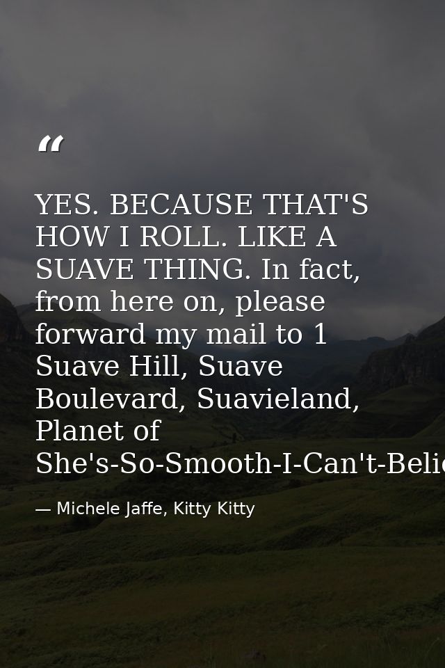 YES. BECAUSE THAT'S HOW I ROLL. LIKE A SUAVE THING. In fact, from here on, please forward my mail to 1 Suave Hill, Suave — Michele Jaffe, Kitty Kitty