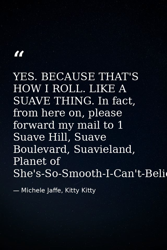 YES. BECAUSE THAT'S HOW I ROLL. LIKE A SUAVE THING. In fact, from here on, please forward my mail to 1 Suave Hill, Suave — Michele Jaffe, Kitty Kitty