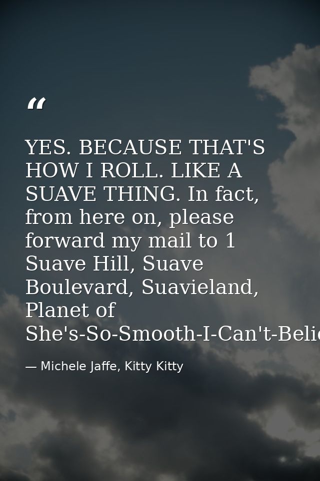 YES. BECAUSE THAT'S HOW I ROLL. LIKE A SUAVE THING. In fact, from here on, please forward my mail to 1 Suave Hill, Suave — Michele Jaffe, Kitty Kitty