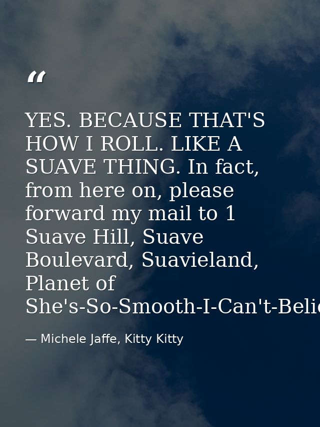 YES. BECAUSE THAT'S HOW I ROLL. LIKE A SUAVE THING. In fact, from here on, please forward my mail to 1 Suave Hill, Suave — Michele Jaffe, Kitty Kitty