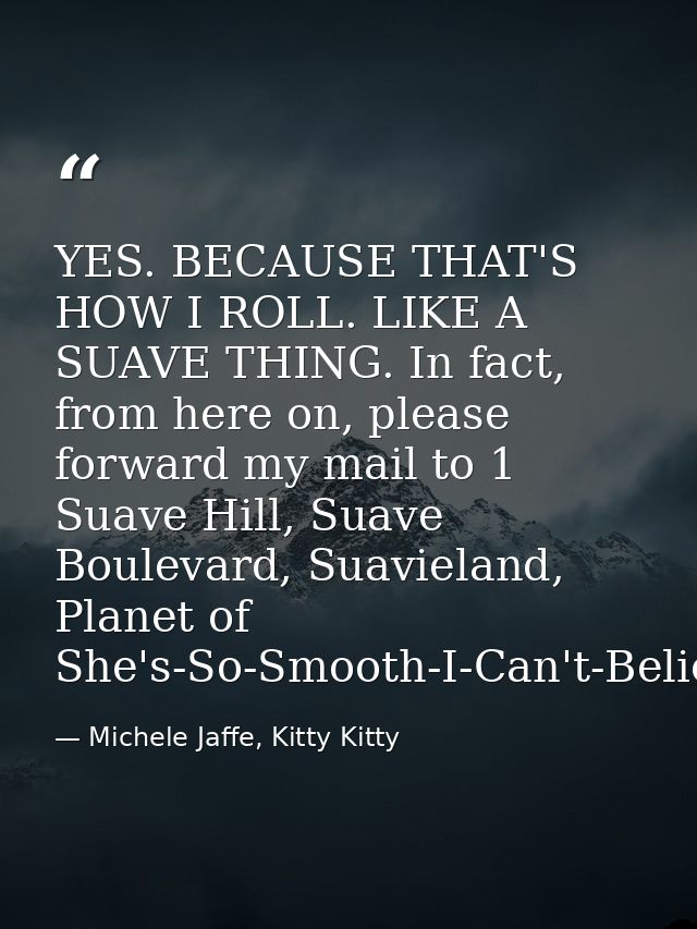 YES. BECAUSE THAT'S HOW I ROLL. LIKE A SUAVE THING. In fact, from here on, please forward my mail to 1 Suave Hill, Suave — Michele Jaffe, Kitty Kitty