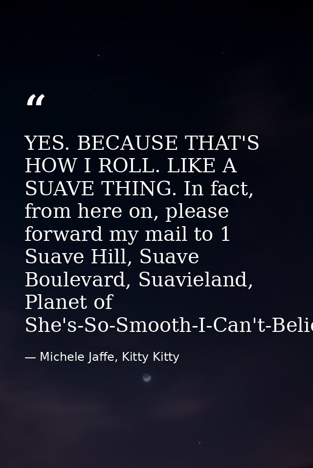 YES. BECAUSE THAT'S HOW I ROLL. LIKE A SUAVE THING. In fact, from here on, please forward my mail to 1 Suave Hill, Suave — Michele Jaffe, Kitty Kitty