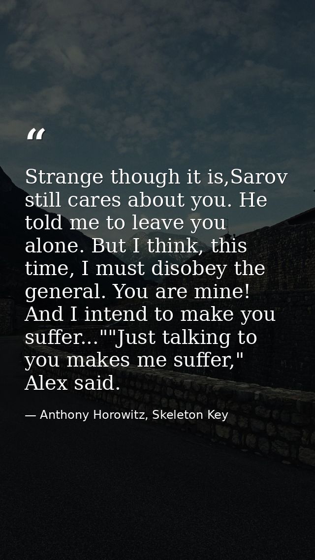 Strange though it is,Sarov still cares about you. He told me to leave you alone. But I think, this time, I must disobey  — Anthony Horowitz, Skeleton Key