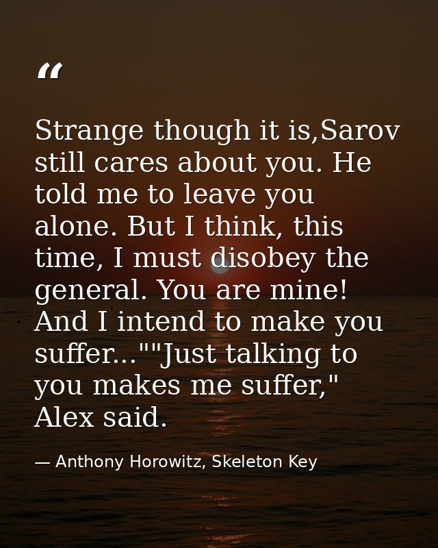 Strange though it is,Sarov still cares about you. He told me to leave you alone. But I think, this time, I must disobey  — Anthony Horowitz, Skeleton Key