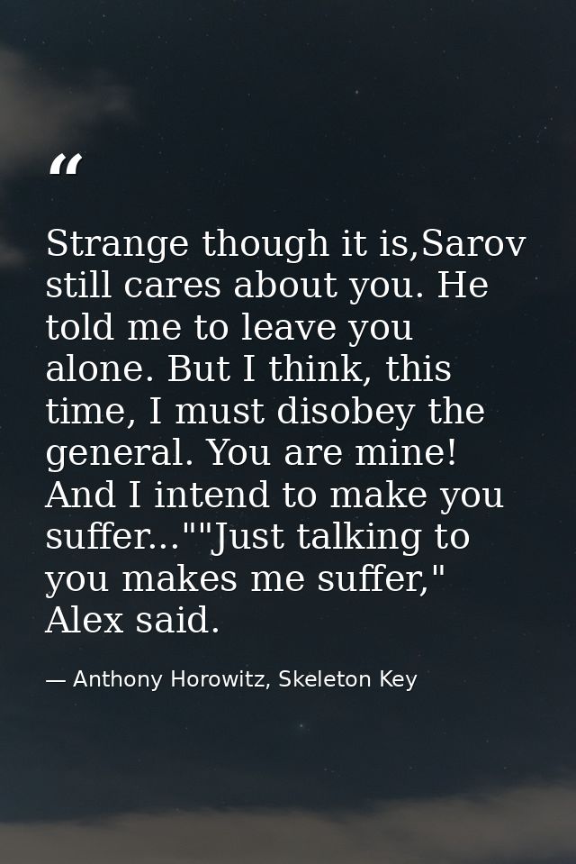 Strange though it is,Sarov still cares about you. He told me to leave you alone. But I think, this time, I must disobey  — Anthony Horowitz, Skeleton Key