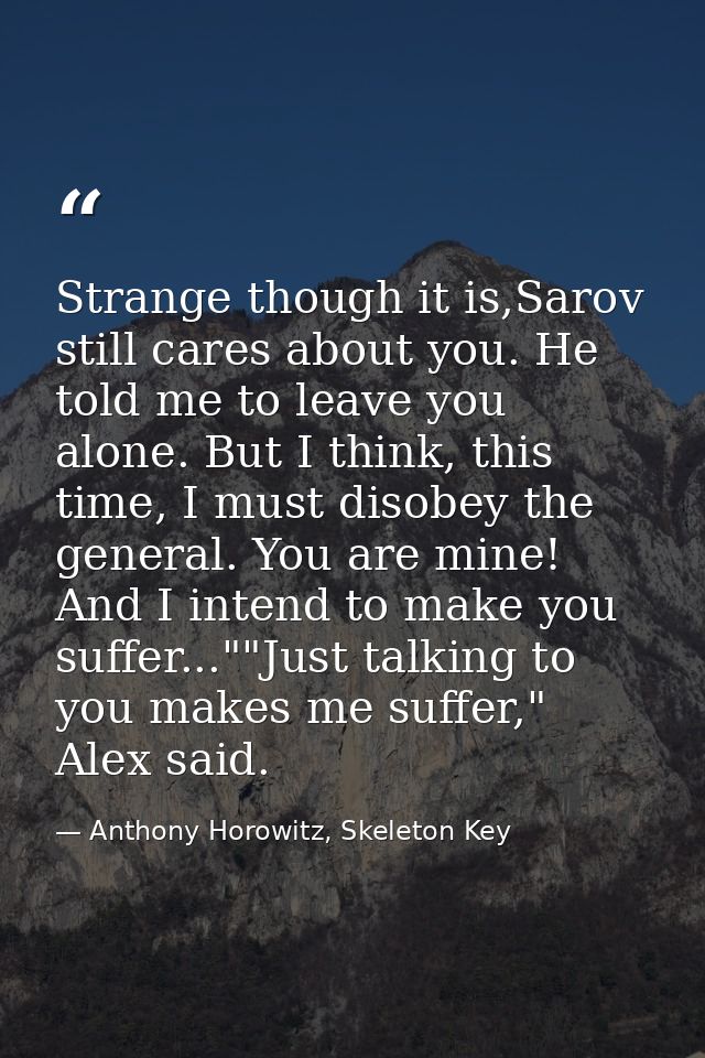 Strange though it is,Sarov still cares about you. He told me to leave you alone. But I think, this time, I must disobey  — Anthony Horowitz, Skeleton Key