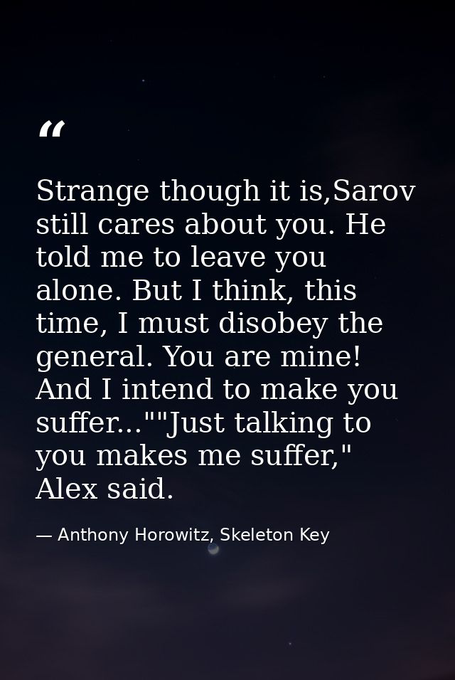 Strange though it is,Sarov still cares about you. He told me to leave you alone. But I think, this time, I must disobey  — Anthony Horowitz, Skeleton Key