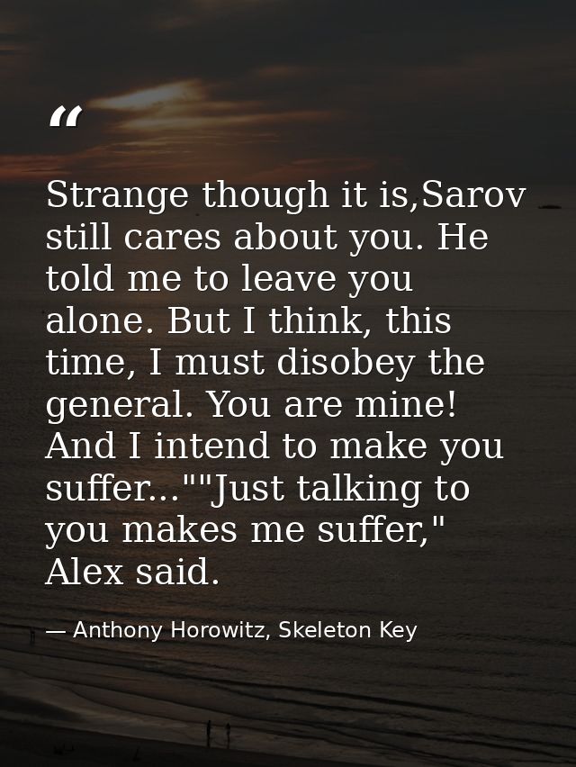 Strange though it is,Sarov still cares about you. He told me to leave you alone. But I think, this time, I must disobey  — Anthony Horowitz, Skeleton Key