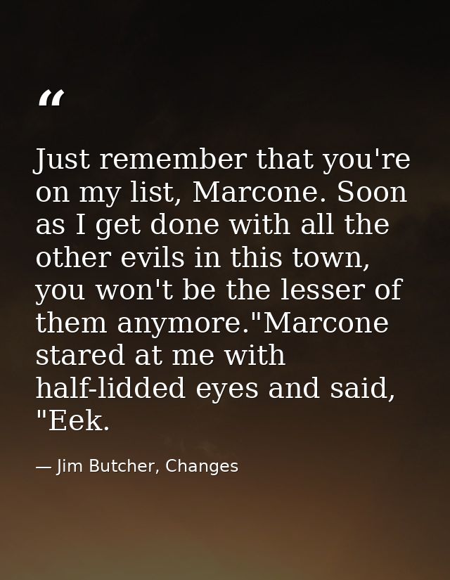 Just remember that you're on my list, Marcone. Soon as I get done with all the other evils in this town, you won't be th — Jim Butcher, Changes