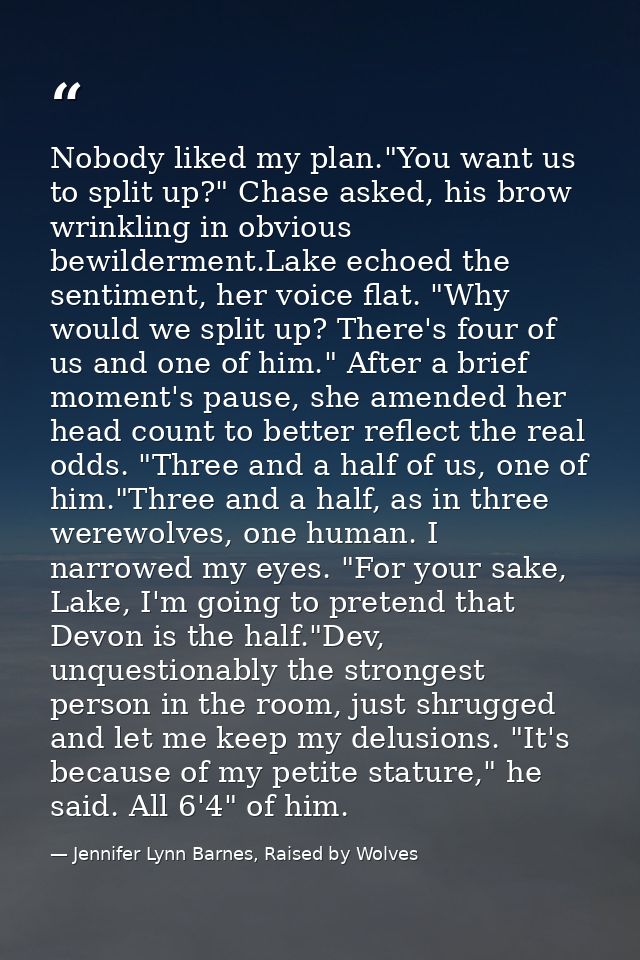 Nobody liked my plan."You want us to split up?" Chase asked, his brow wrinkling in obvious bewilderment.Lake echoed the  — Jennifer Lynn Barnes, Raised by Wolves