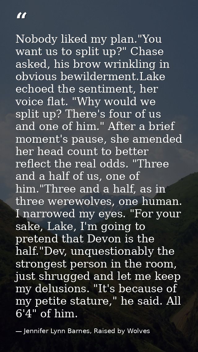 Nobody liked my plan."You want us to split up?" Chase asked, his brow wrinkling in obvious bewilderment.Lake echoed the  — Jennifer Lynn Barnes, Raised by Wolves