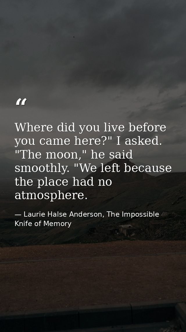 Where did you live before you came here?" I asked. "The moon," he said smoothly. "We left because the place had no atmos — Laurie Halse Anderson, The Impossible Knife of Memory