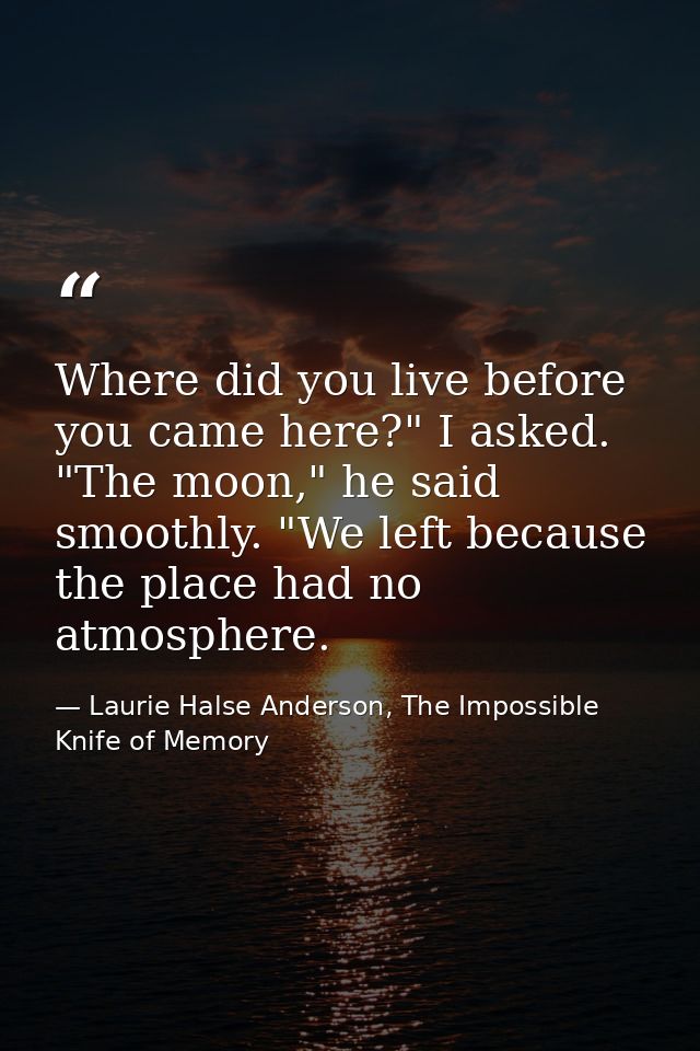Where did you live before you came here?" I asked. "The moon," he said smoothly. "We left because the place had no atmos — Laurie Halse Anderson, The Impossible Knife of Memory
