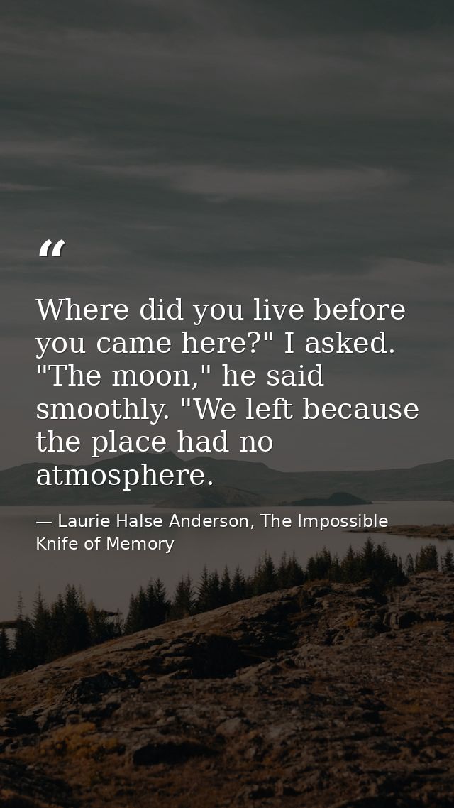 Where did you live before you came here?" I asked. "The moon," he said smoothly. "We left because the place had no atmos — Laurie Halse Anderson, The Impossible Knife of Memory