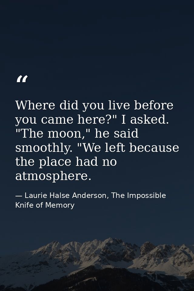 Where did you live before you came here?" I asked. "The moon," he said smoothly. "We left because the place had no atmos — Laurie Halse Anderson, The Impossible Knife of Memory