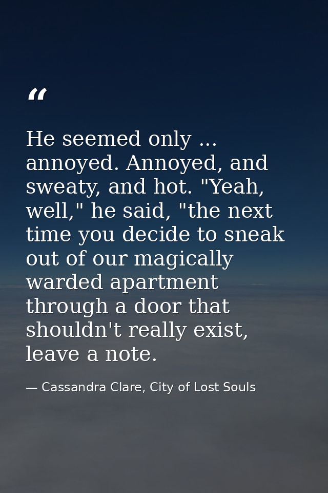 He seemed only ... annoyed. Annoyed, and sweaty, and hot. "Yeah, well," he said, "the next time you decide to sneak out  — Cassandra Clare, City of Lost Souls
