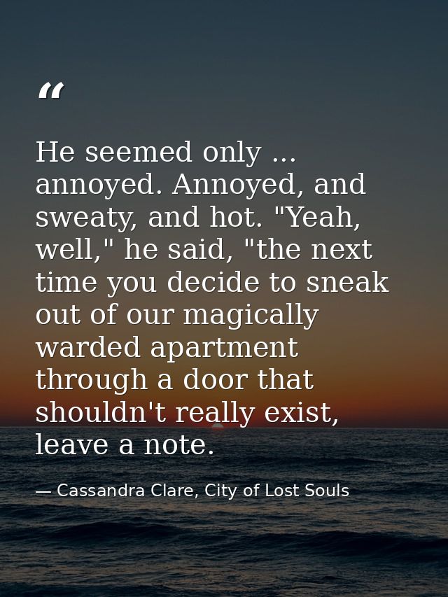 He seemed only ... annoyed. Annoyed, and sweaty, and hot. "Yeah, well," he said, "the next time you decide to sneak out  — Cassandra Clare, City of Lost Souls