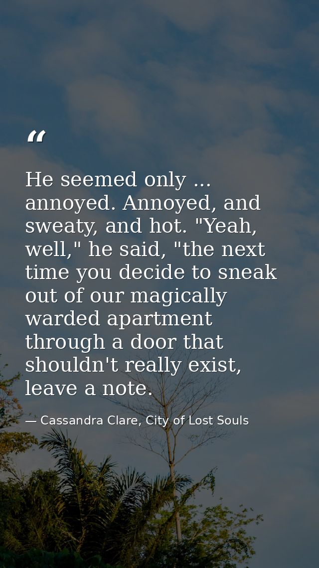 He seemed only ... annoyed. Annoyed, and sweaty, and hot. "Yeah, well," he said, "the next time you decide to sneak out  — Cassandra Clare, City of Lost Souls