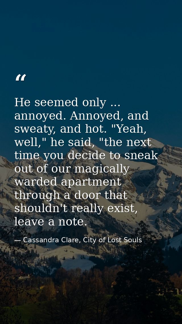 He seemed only ... annoyed. Annoyed, and sweaty, and hot. "Yeah, well," he said, "the next time you decide to sneak out  — Cassandra Clare, City of Lost Souls