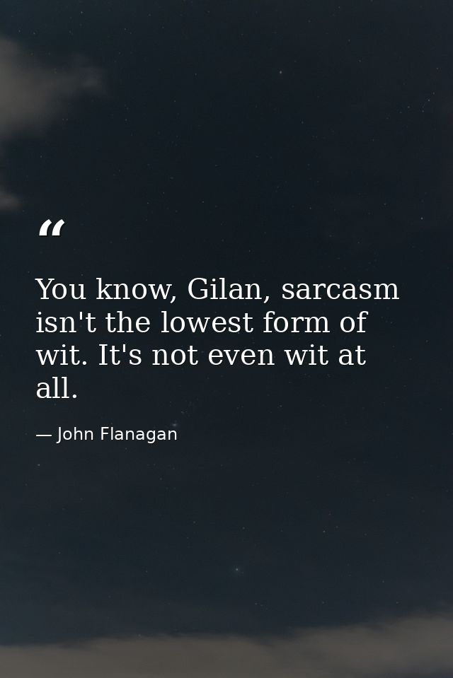 You know, Gilan, sarcasm isn't the lowest form of wit. It's not even wit at all. — John Flanagan