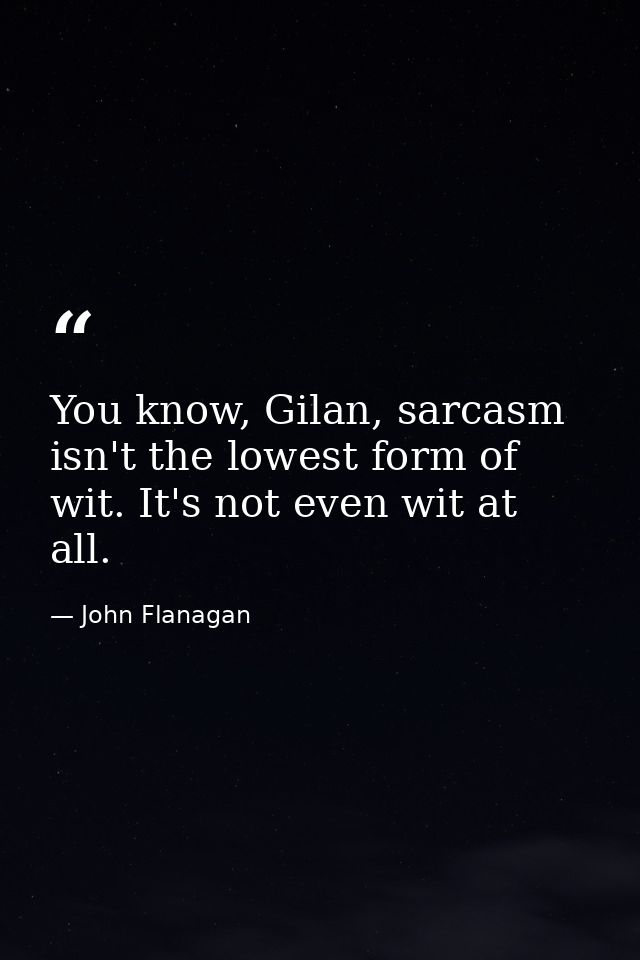 You know, Gilan, sarcasm isn't the lowest form of wit. It's not even wit at all. — John Flanagan