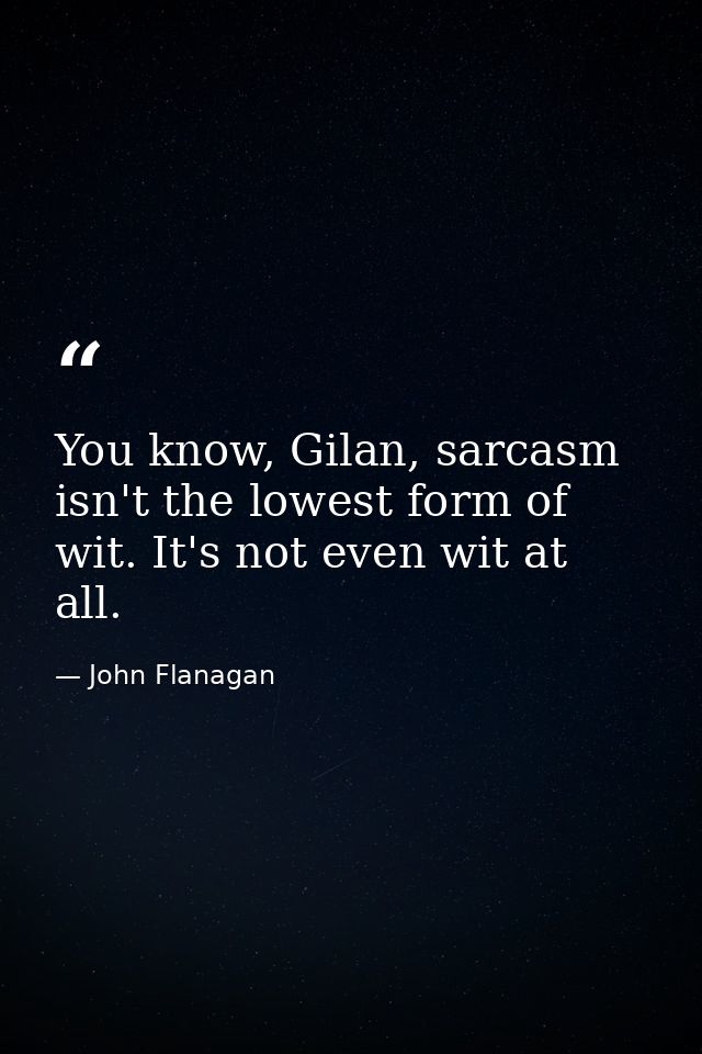 You know, Gilan, sarcasm isn't the lowest form of wit. It's not even wit at all. — John Flanagan