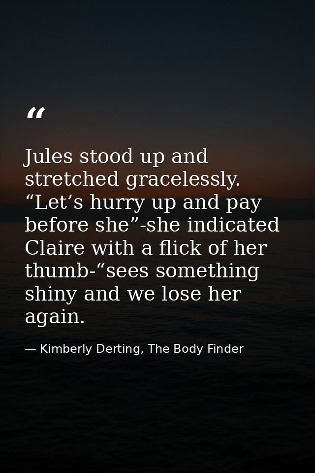 Jules stood up and stretched gracelessly. “Let’s hurry up and pay before she”-she indicated Claire with a flick of her t — Kimberly Derting, The Body Finder