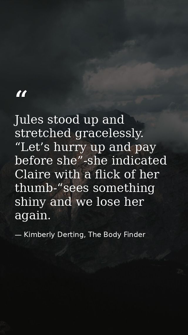 Jules stood up and stretched gracelessly. “Let’s hurry up and pay before she”-she indicated Claire with a flick of her t — Kimberly Derting, The Body Finder