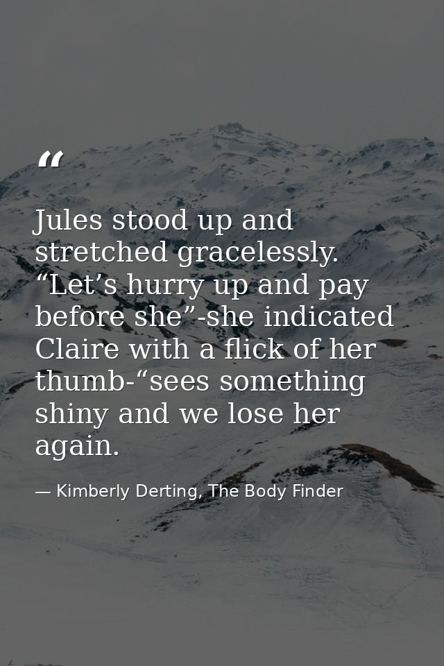 Jules stood up and stretched gracelessly. “Let’s hurry up and pay before she”-she indicated Claire with a flick of her t — Kimberly Derting, The Body Finder