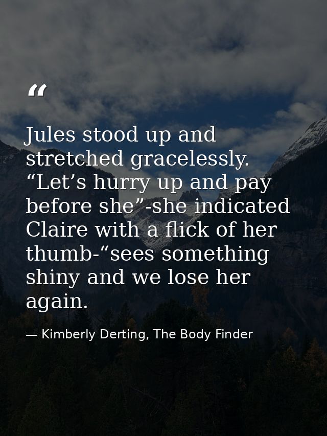 Jules stood up and stretched gracelessly. “Let’s hurry up and pay before she”-she indicated Claire with a flick of her t — Kimberly Derting, The Body Finder