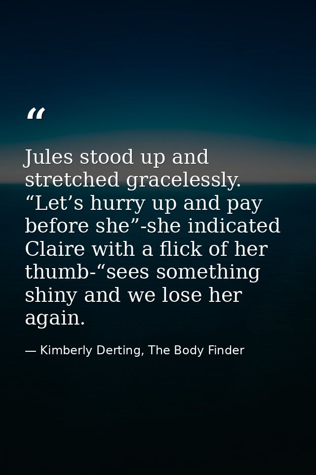 Jules stood up and stretched gracelessly. “Let’s hurry up and pay before she”-she indicated Claire with a flick of her t — Kimberly Derting, The Body Finder
